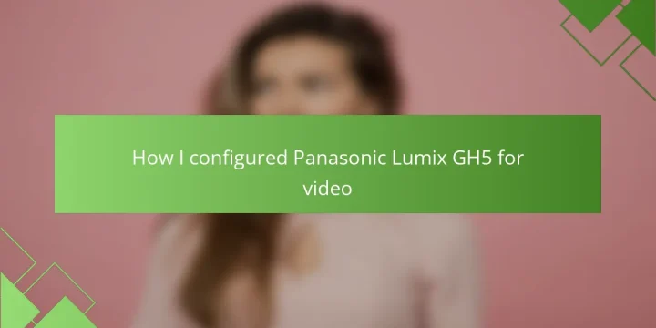 How I configured Panasonic Lumix GH5 for video