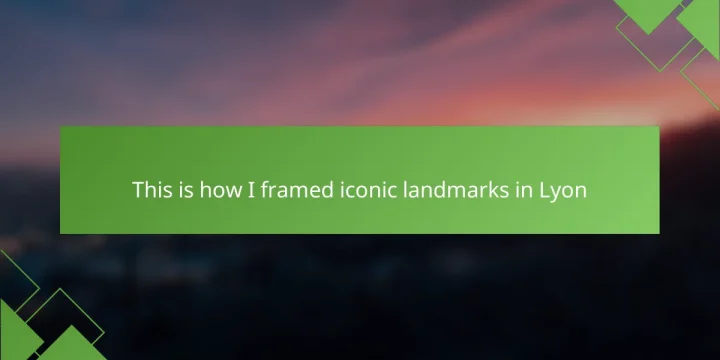 This is how I framed iconic landmarks in Lyon